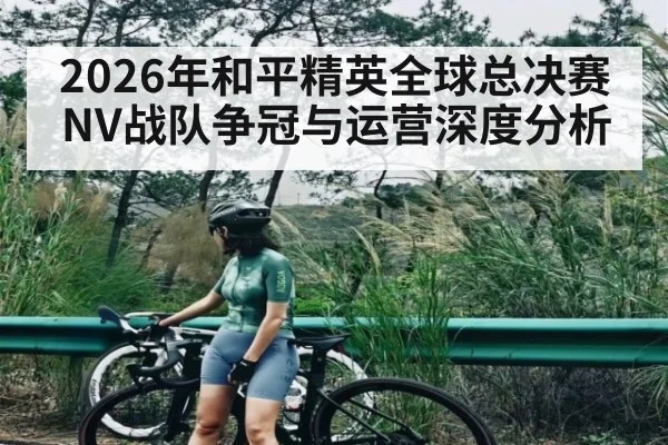 2026年和平精英全球总决赛NV战队争冠与运营深度分析
